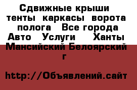 Сдвижные крыши, тенты, каркасы, ворота, полога - Все города Авто » Услуги   . Ханты-Мансийский,Белоярский г.